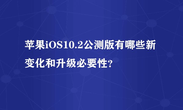 苹果iOS10.2公测版有哪些新变化和升级必要性？