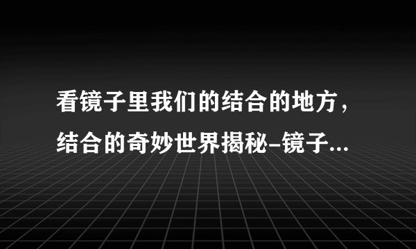 看镜子里我们的结合的地方，结合的奇妙世界揭秘-镜子里的结合，神秘奇境揭秘！