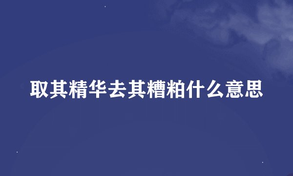 取其精华去其糟粕什么意思
