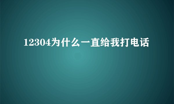 12304为什么一直给我打电话