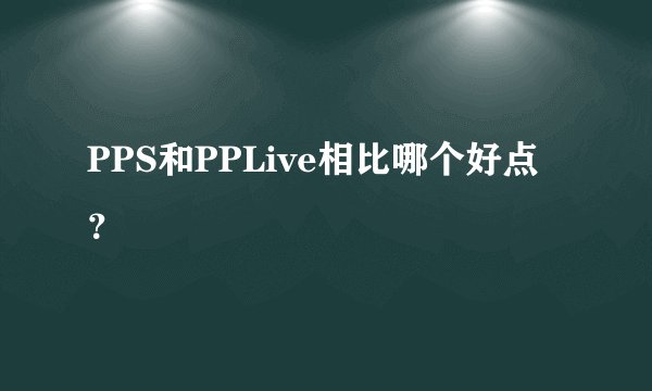 PPS和PPLive相比哪个好点？