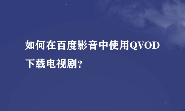 如何在百度影音中使用QVOD下载电视剧？