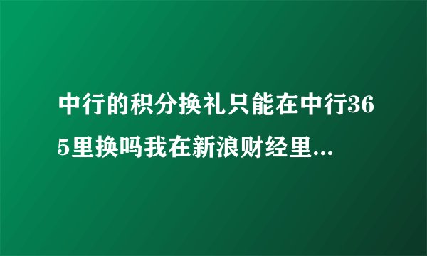 中行的积分换礼只能在中行365里换吗我在新浪财经里看到中行的兑...