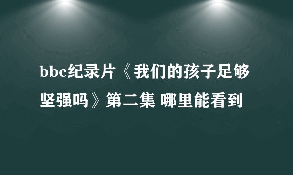 bbc纪录片《我们的孩子足够坚强吗》第二集 哪里能看到