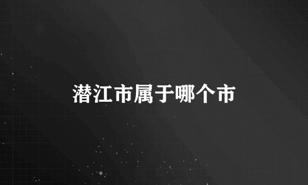 潜江市属于哪个市
