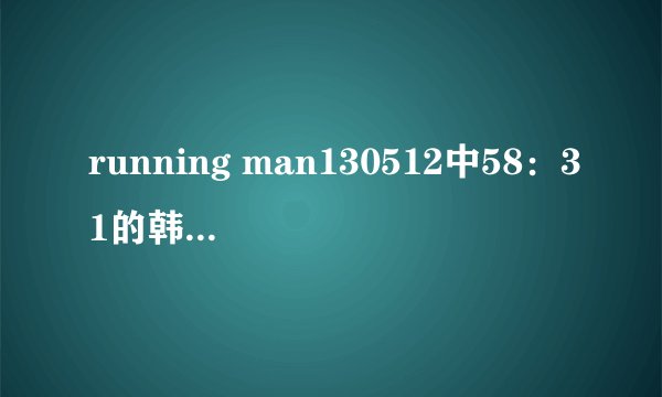 running man130512中58：31的韩文歌是什么