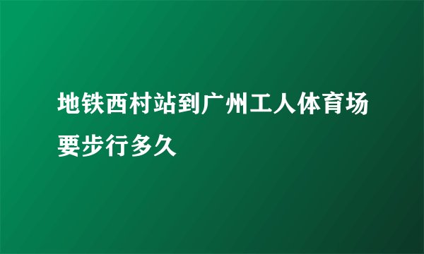 地铁西村站到广州工人体育场要步行多久
