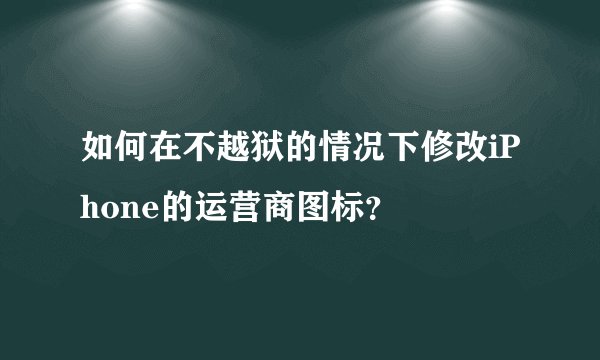 如何在不越狱的情况下修改iPhone的运营商图标？
