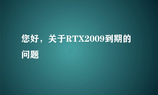 您好，关于RTX2009到期的问题