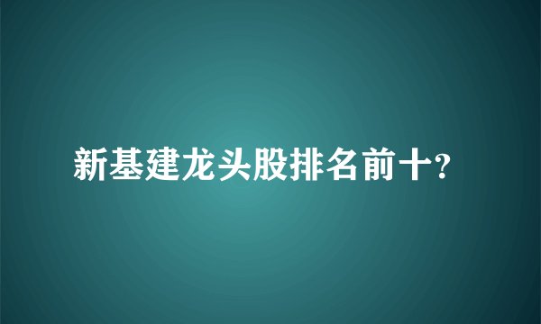 新基建龙头股排名前十？