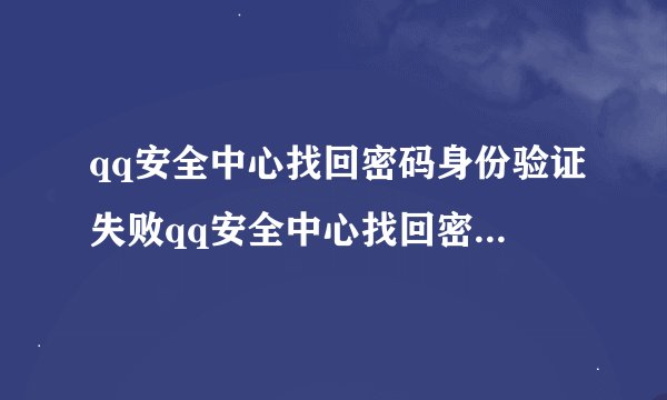 qq安全中心找回密码身份验证失败qq安全中心找回密码安全验证