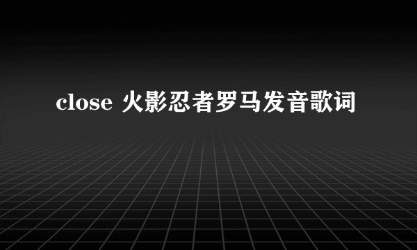 close 火影忍者罗马发音歌词