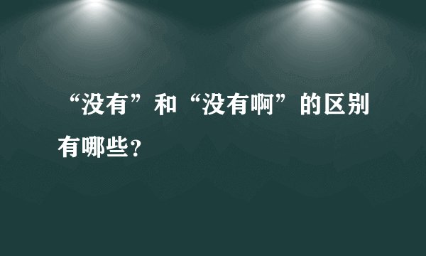 “没有”和“没有啊”的区别有哪些？