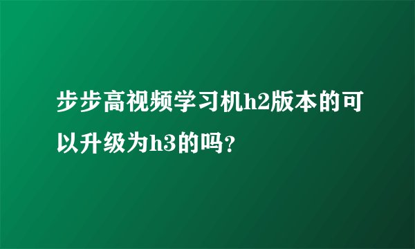 步步高视频学习机h2版本的可以升级为h3的吗？
