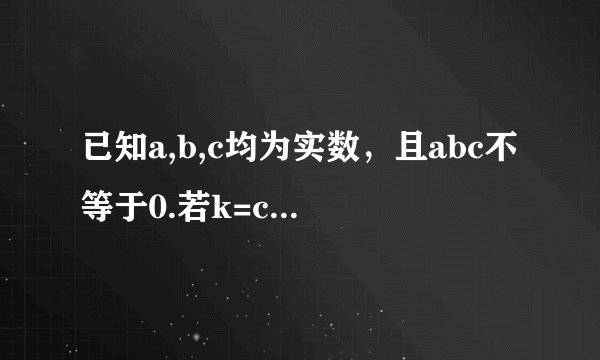 已知a,b,c均为实数，且abc不等于0.若k=c/a+b=a/b+c=b/c+a,求k的值。