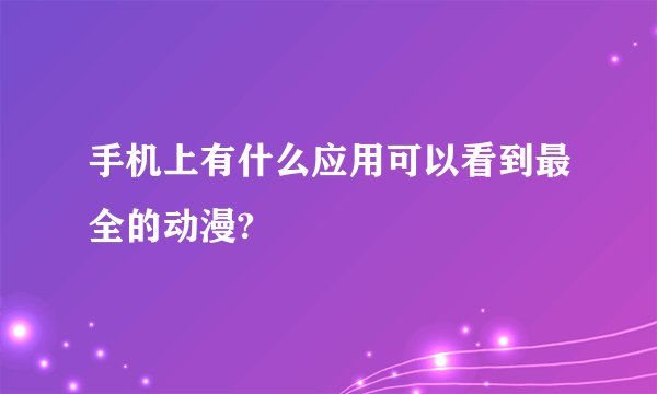 手机上有什么应用可以看到最全的动漫?
