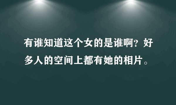 有谁知道这个女的是谁啊？好多人的空间上都有她的相片。