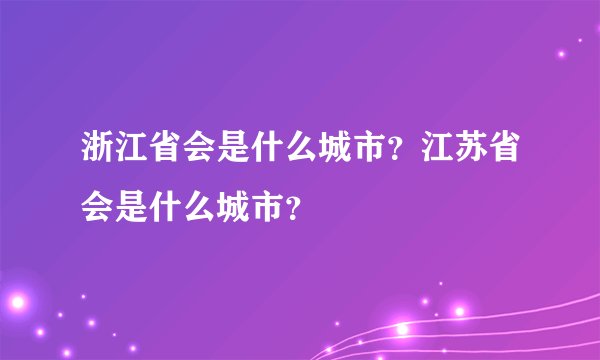 浙江省会是什么城市？江苏省会是什么城市？