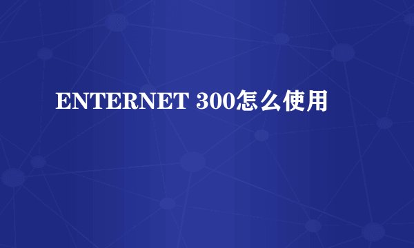 ENTERNET 300怎么使用