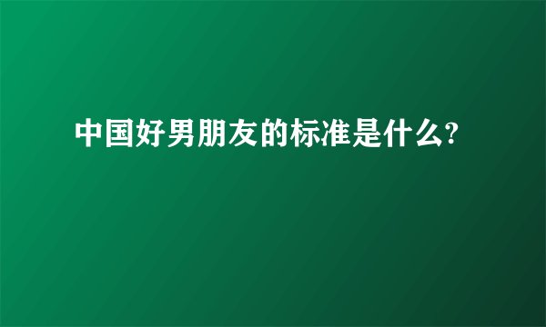 中国好男朋友的标准是什么?