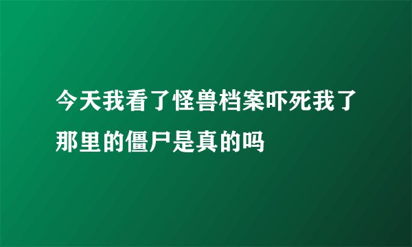 今天我看了怪兽档案吓死我了那里的僵尸是真的吗