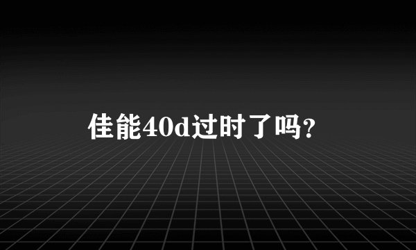 佳能40d过时了吗？
