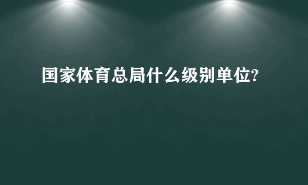国家体育总局什么级别单位?