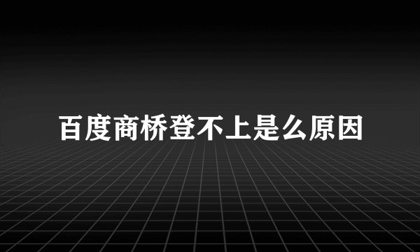 百度商桥登不上是么原因