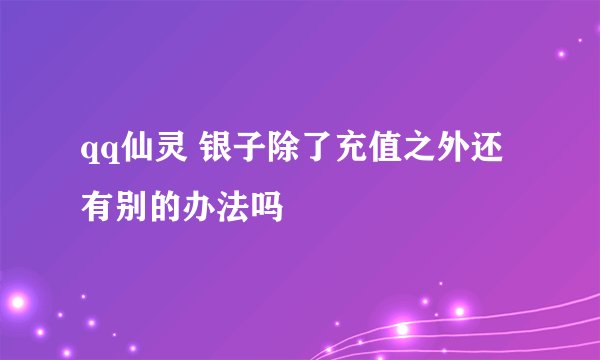 qq仙灵 银子除了充值之外还有别的办法吗