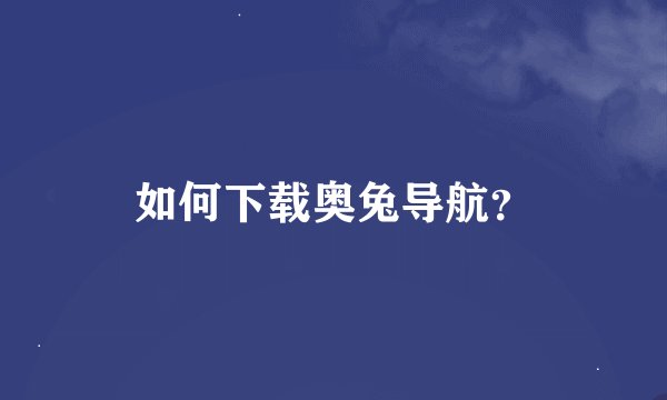 如何下载奥兔导航？