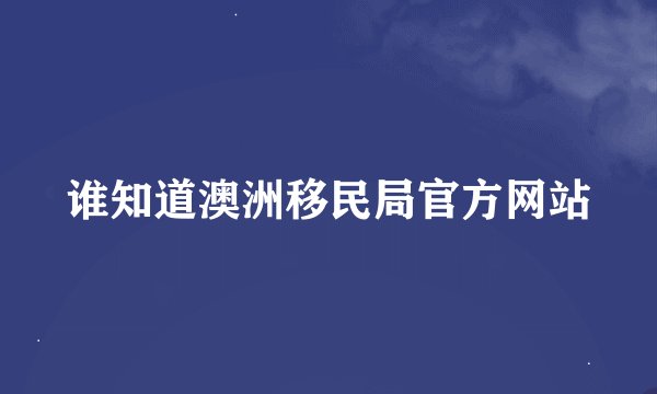 谁知道澳洲移民局官方网站