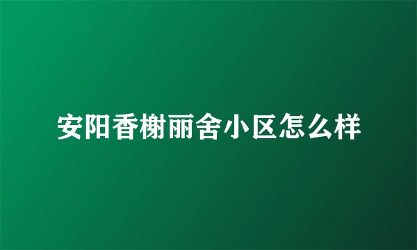 安阳香榭丽舍小区怎么样