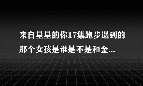 来自星星的你17集跑步遇到的那个女孩是谁是不是和金秀贤演了其他电视？