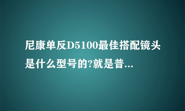 尼康单反D5100最佳搭配镜头是什么型号的?就是普通旅游、加油拍照用，小弟菜鸟请求专业前辈指点！