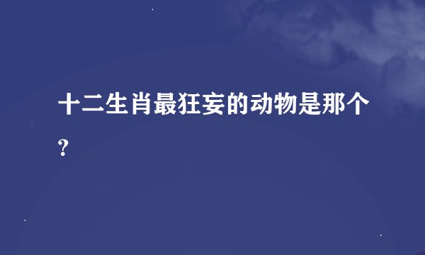 十二生肖最狂妄的动物是那个？