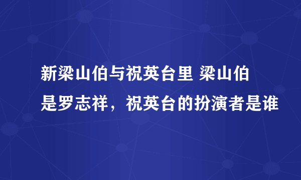 新梁山伯与祝英台里 梁山伯是罗志祥，祝英台的扮演者是谁
