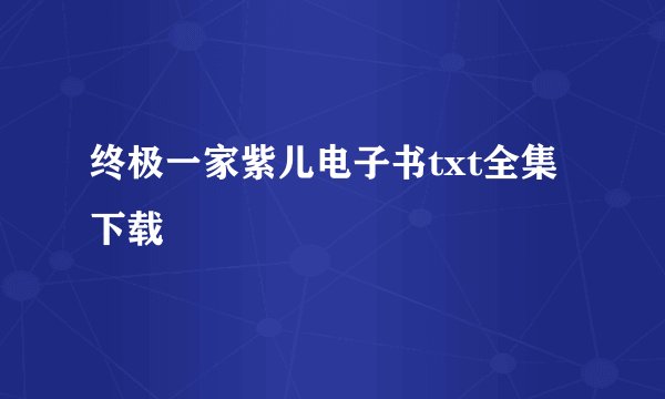 终极一家紫儿电子书txt全集下载