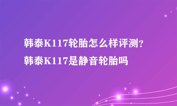 韩泰K117轮胎怎么样评测？韩泰K117是静音轮胎吗
