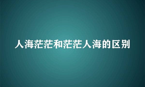 人海茫茫和茫茫人海的区别