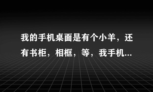 我的手机桌面是有个小羊，还有书柜，相框，等，我手机是步步高S7，关机后这个桌面没了，怎么找回来
