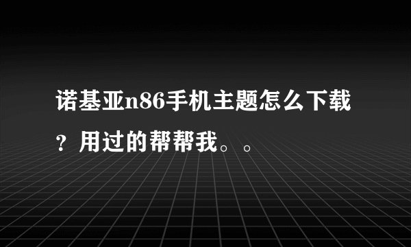 诺基亚n86手机主题怎么下载？用过的帮帮我。。