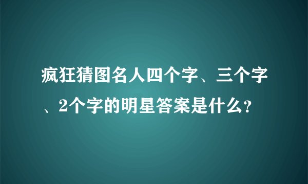 疯狂猜图名人四个字、三个字、2个字的明星答案是什么？