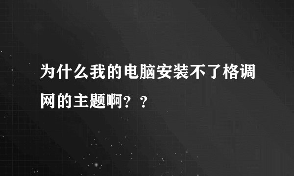 为什么我的电脑安装不了格调网的主题啊？？
