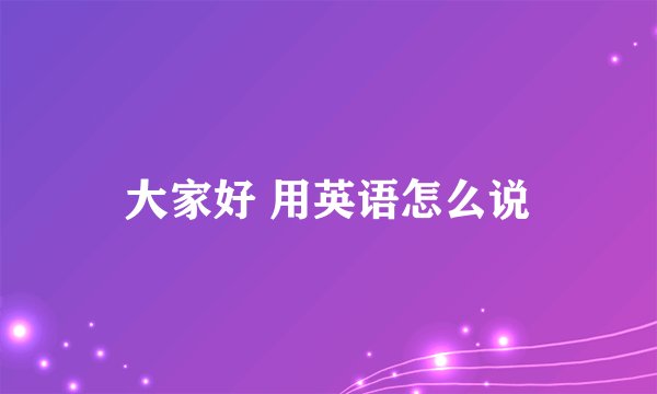 大家好 用英语怎么说