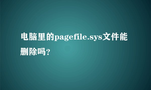 电脑里的pagefile.sys文件能删除吗？