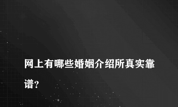 
网上有哪些婚姻介绍所真实靠谱？

