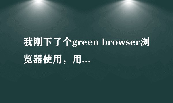 我刚下了个green browser浏览器使用，用起来很方便，就是不能在里面输入中文，是不是要进行什么设置？