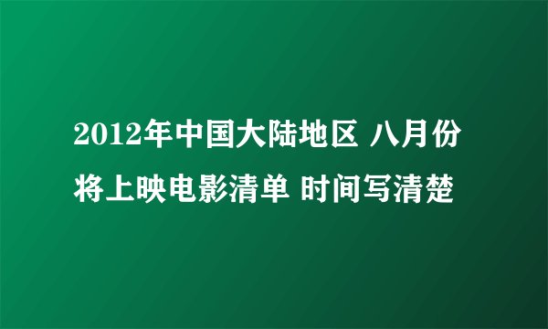 2012年中国大陆地区 八月份将上映电影清单 时间写清楚