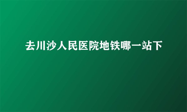 去川沙人民医院地铁哪一站下