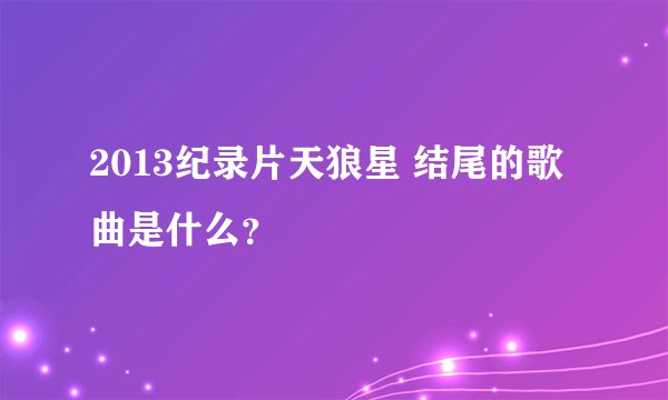 2013纪录片天狼星 结尾的歌曲是什么？